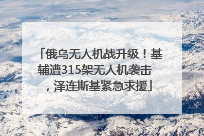 俄乌无人机战升级！基辅遭315架无人机袭击，泽连斯基紧急求援
