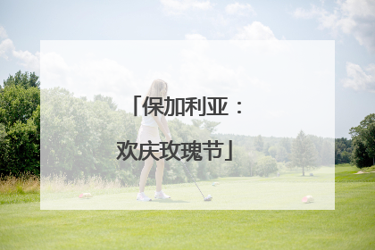保加利亚：欢庆玫瑰节