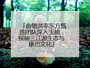 俞敏洪率东方甄选团队深入玉树，探秘三江源生态与康巴文化