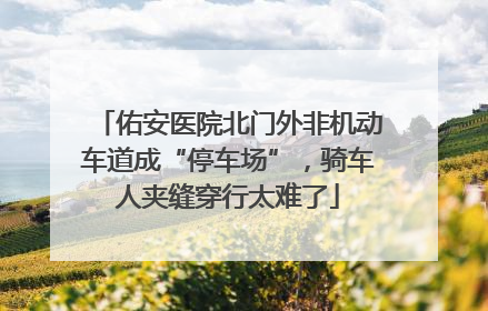 佑安医院北门外非机动车道成“停车场”，骑车人夹缝穿行太难了