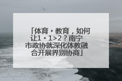 体育﹢教育，如何让1﹢1>2？南宁市政协就深化体教融合开展界别协商