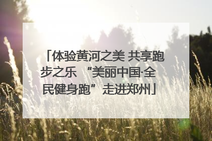 体验黄河之美 共享跑步之乐 “美丽中国·全民健身跑”走进郑州
