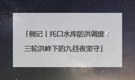 侧记丨托口水库防洪调度：三轮洪峰下的九昼夜坚守