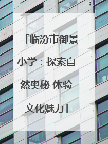 临汾市御景小学：探索自然奥秘 体验文化魅力