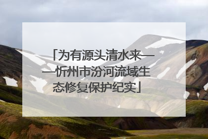 为有源头清水来——忻州市汾河流域生态修复保护纪实