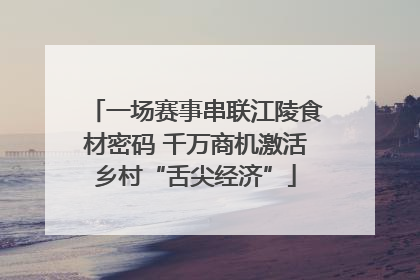 一场赛事串联江陵食材密码 千万商机激活乡村“舌尖经济”
