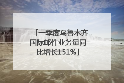 一季度乌鲁木齐国际邮件业务量同比增长151%