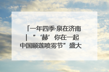 一年四季·泉在济南｜“‘赫’你在一起 中国颐莲喷雾节”盛大开启 共赴水润之约