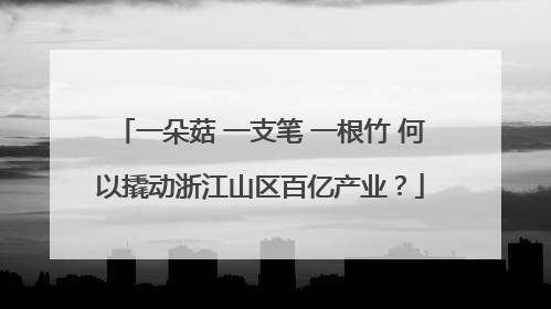 一朵菇 一支笔 一根竹 何以撬动浙江山区百亿产业？