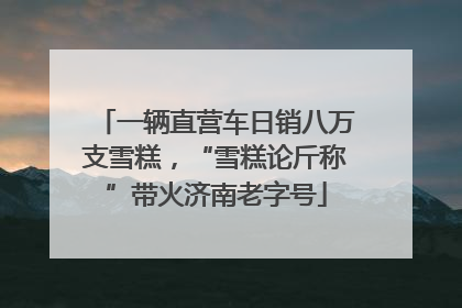 一辆直营车日销八万支雪糕，“雪糕论斤称”带火济南老字号