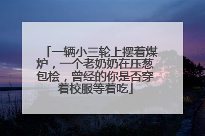 一辆小三轮上摆着煤炉，一个老奶奶在压葱包桧，曾经的你是否穿着校服等着吃