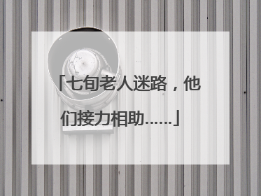 七旬老人迷路，他们接力相助……