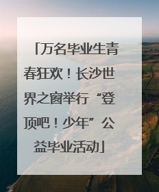 万名毕业生青春狂欢！长沙世界之窗举行“登顶吧！少年”公益毕业活动