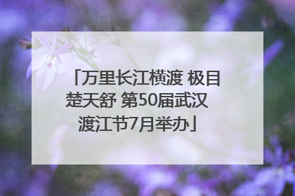万里长江横渡 极目楚天舒 第50届武汉渡江节7月举办