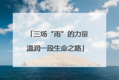 三场“雨”的力量温润一段生命之路