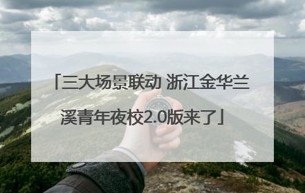 三大场景联动 浙江金华兰溪青年夜校2.0版来了