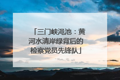 三门峡渑池：黄河水清岸绿背后的检察党员先锋队