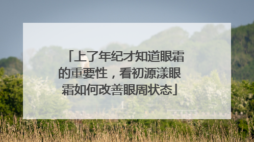 上了年纪才知道眼霜的重要性，看初源漾眼霜如何改善眼周状态
