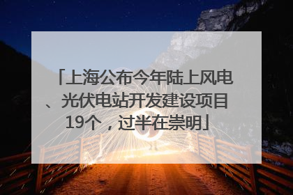上海公布今年陆上风电、光伏电站开发建设项目19个，过半在崇明