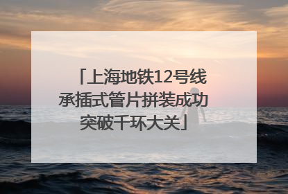 上海地铁12号线承插式管片拼装成功突破千环大关