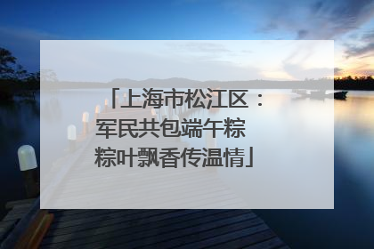 上海市松江区：军民共包端午粽 粽叶飘香传温情