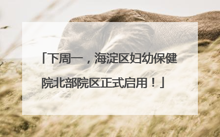 下周一，海淀区妇幼保健院北部院区正式启用！
