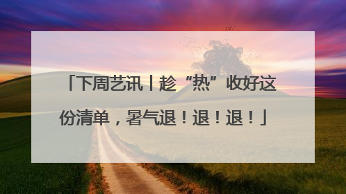下周艺讯丨趁“热”收好这份清单，暑气退！退！退！