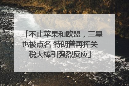 不止苹果和欧盟，三星也被点名 特朗普再挥关税大棒引强烈反应