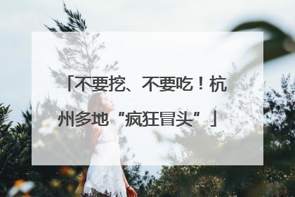 不要挖、不要吃！杭州多地“疯狂冒头”