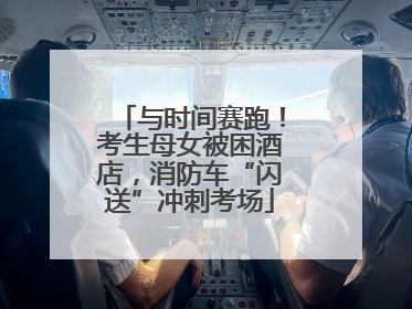 与时间赛跑！考生母女被困酒店，消防车“闪送”冲刺考场