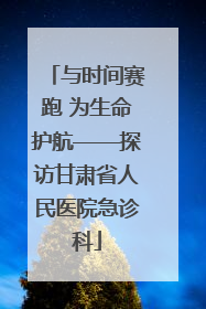 与时间赛跑 为生命护航——探访甘肃省人民医院急诊科