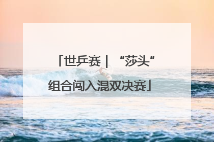 世乒赛｜“莎头”组合闯入混双决赛