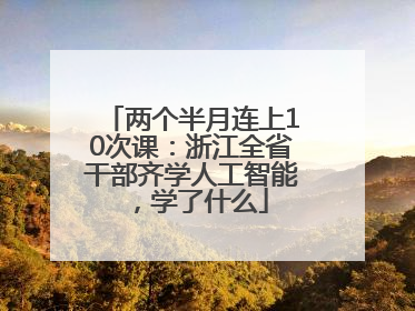 两个半月连上10次课：浙江全省干部齐学人工智能，学了什么