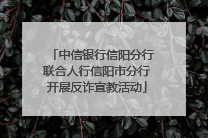 中信银行信阳分行联合人行信阳市分行开展反诈宣教活动