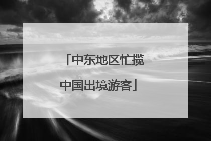 中东地区忙揽中国出境游客