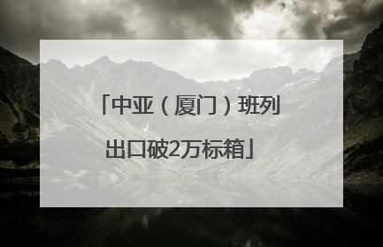 中亚（厦门）班列出口破2万标箱