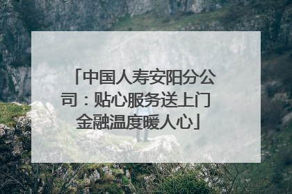 中国人寿安阳分公司：贴心服务送上门 金融温度暖人心