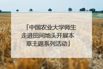 中国农业大学师生走进田间地头开展本草主题系列活动
