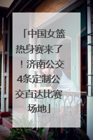 中国女篮热身赛来了！济南公交4条定制公交直达比赛场地