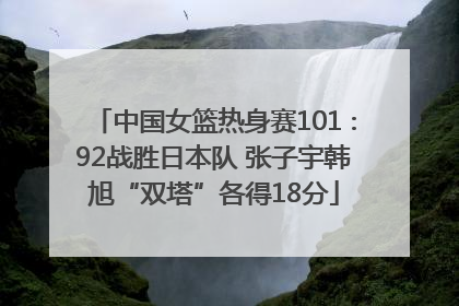中国女篮热身赛101∶92战胜日本队 张子宇韩旭“双塔”各得18分