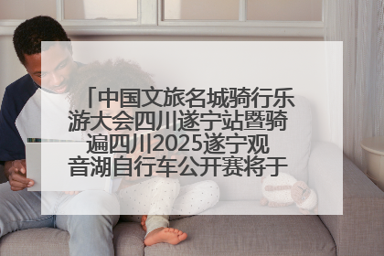 中国文旅名城骑行乐游大会四川遂宁站暨骑遍四川2025遂宁观音湖自行车公开赛将于6月22日开赛