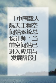 中国载人航天工程空间站系统总设计师：当前空间站已进入应用与发展阶段