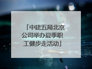 中建五局北京公司举办夏季职工健步走活动