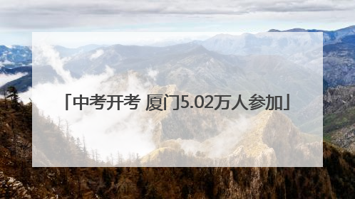 中考开考 厦门5.02万人参加