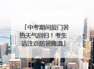 中考期间厦门暑热天气回归！考生请注意防暑降温