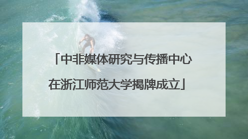中非媒体研究与传播中心在浙江师范大学揭牌成立