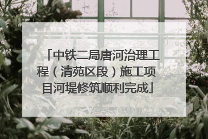 中铁二局唐河治理工程（清苑区段）施工项目河堤修筑顺利完成