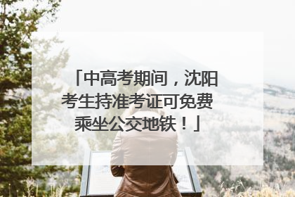 中高考期间，沈阳考生持准考证可免费乘坐公交地铁！