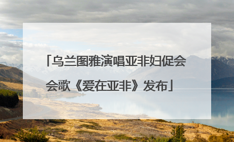 乌兰图雅演唱亚非妇促会会歌《爱在亚非》发布