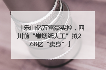 乐山亿万富豪实控，四川前“卷烟纸大王”拟2.68亿“卖身”